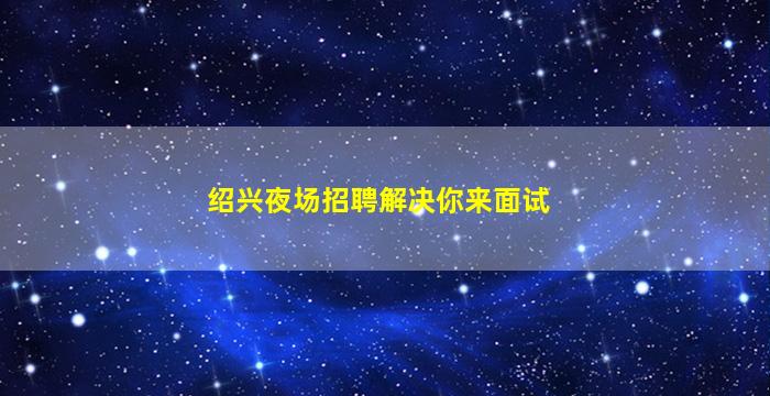 绍兴夜场招聘解决你来面试